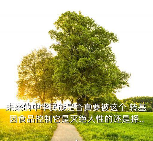 未來的中華民族是否真要被這個 轉基因食品控制它是滅絕人性的還是擇...