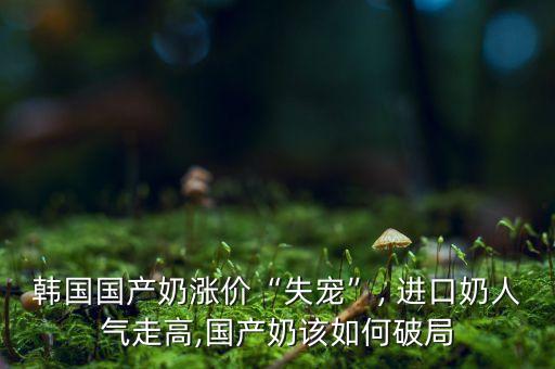 韓國國產(chǎn)奶漲價(jià)“失寵”, 進(jìn)口奶人氣走高,國產(chǎn)奶該如何破局
