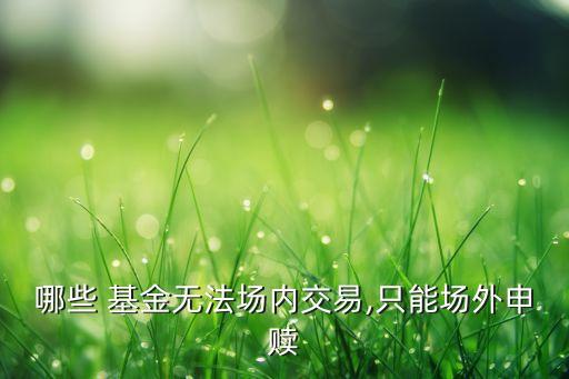 哪些 基金無法場(chǎng)內(nèi)交易,只能場(chǎng)外申贖