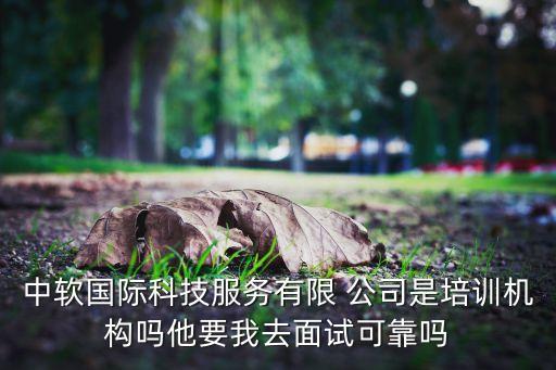 中軟國際科技服務(wù)有限 公司是培訓機構(gòu)嗎他要我去面試可靠嗎