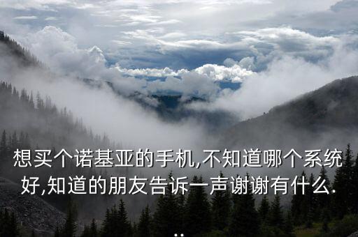 想買(mǎi)個(gè)諾基亞的手機(jī),不知道哪個(gè)系統(tǒng)好,知道的朋友告訴一聲謝謝有什么...