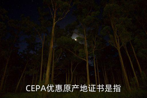 CEPA優(yōu)惠原產(chǎn)地證書(shū)是指