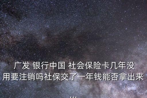  廣發(fā) 銀行中國(guó) 社會(huì)保險(xiǎn)卡幾年沒用要注銷嗎社保交了一年錢能否拿出來(lái)...