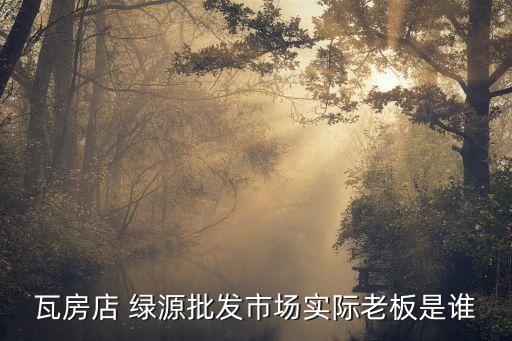 瓦房店 綠源批發(fā)市場(chǎng)實(shí)際老板是誰