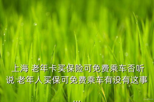  上海 老年卡買保險(xiǎn)可免費(fèi)乘車否聽說 老年人買?？擅赓M(fèi)乘車有沒有這事...