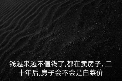 錢(qián)越來(lái)越不值錢(qián)了,都在賣(mài)房子, 二十年后,房子會(huì)不會(huì)是白菜價(jià)