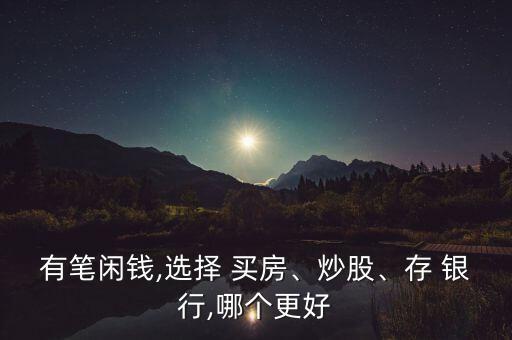 有筆閑錢,選擇 買房、炒股、存 銀行,哪個(gè)更好