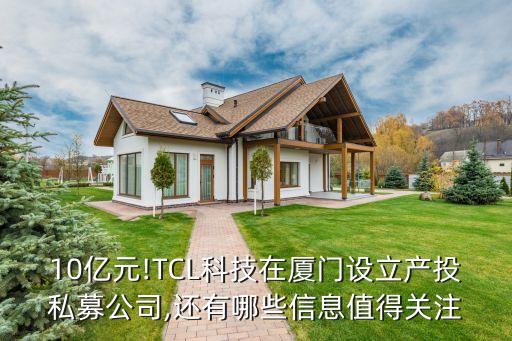 10億元!TCL科技在廈門設立產(chǎn)投私募公司,還有哪些信息值得關注