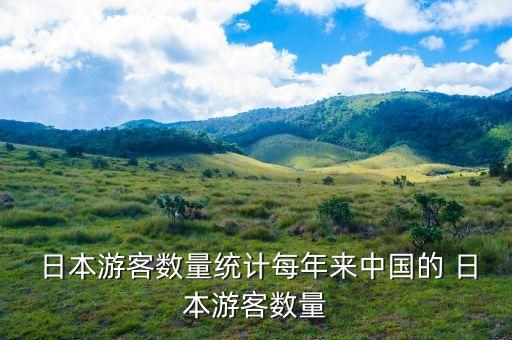  日本游客數(shù)量統(tǒng)計(jì)每年來中國的 日本游客數(shù)量