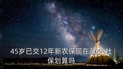 45歲已交12年新農?，F(xiàn)在改交 社保劃算嗎