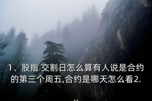 1、股指 交割日怎么算有人說是合約的第三個周五,合約是哪天怎么看2...