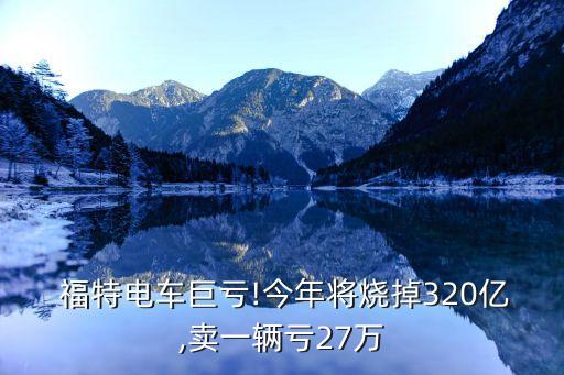  福特電車(chē)巨虧!今年將燒掉320億,賣(mài)一輛虧27萬(wàn)
