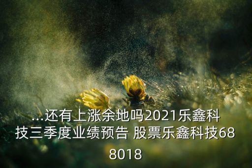 ...還有上漲余地嗎2021樂鑫科技三季度業(yè)績(jī)預(yù)告 股票樂鑫科技688018