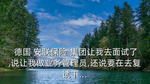  德國 安聯(lián)保險(xiǎn) 集團(tuán)讓我去面試了,說讓我做業(yè)務(wù)管理員,還說要在去復(fù)試下...