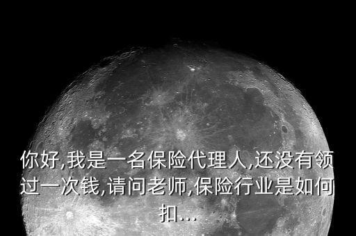 你好,我是一名保險(xiǎn)代理人,還沒(méi)有領(lǐng)過(guò)一次錢(qián),請(qǐng)問(wèn)老師,保險(xiǎn)行業(yè)是如何扣...