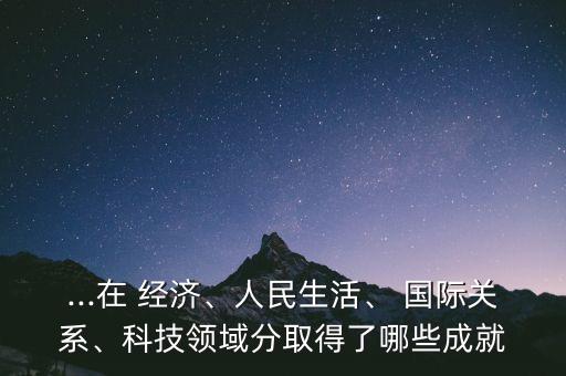 ...在 經(jīng)濟、人民生活、 國際關系、科技領域分取得了哪些成就