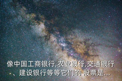 像中國(guó)工商銀行,農(nóng)業(yè)銀行,交通銀行、建設(shè)銀行等等它們的 股票是...