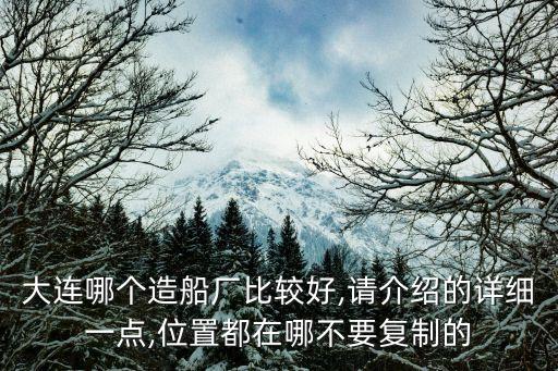 大連哪個(gè)造船廠(chǎng)比較好,請(qǐng)介紹的詳細(xì)一點(diǎn),位置都在哪不要復(fù)制的