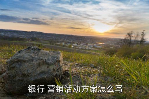  銀行 營銷活動(dòng)方案怎么寫