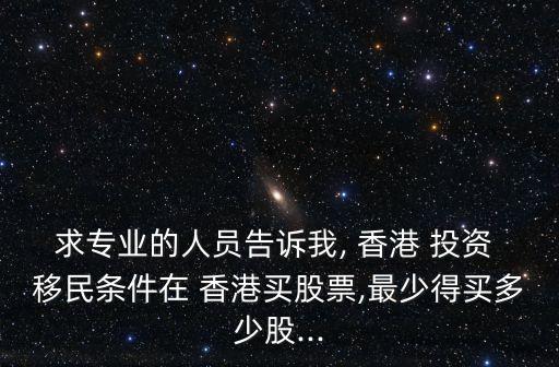 求專(zhuān)業(yè)的人員告訴我, 香港 投資 移民條件在 香港買(mǎi)股票,最少得買(mǎi)多少股...