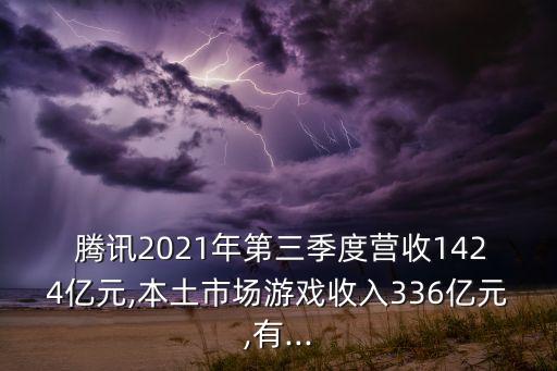  騰訊2021年第三季度營收1424億元,本土市場(chǎng)游戲收入336億元,有...