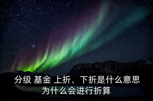  分級 基金 上折、下折是什么意思為什么會進行折算