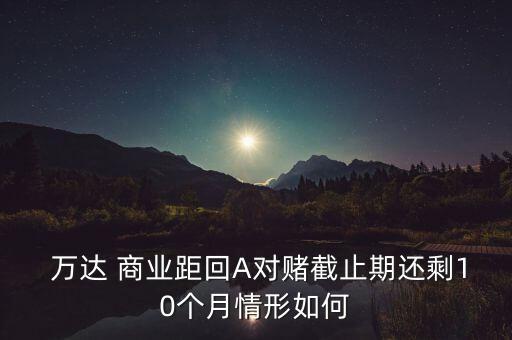  萬達(dá) 商業(yè)距回A對賭截止期還剩10個(gè)月情形如何