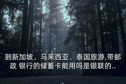 到新加坡、馬來西亞、泰國(guó)旅游,帶郵政 銀行的儲(chǔ)蓄卡能用嗎是銀聯(lián)的...