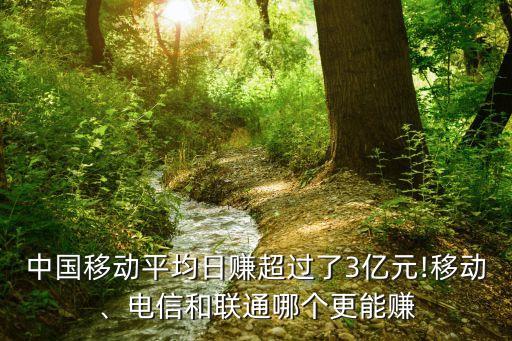 中國移動平均日賺超過了3億元!移動、電信和聯(lián)通哪個(gè)更能賺