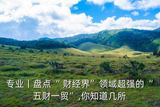 專業(yè)丨盤點“ 財經(jīng)界”領域超強的“五財一貿(mào)”,你知道幾所