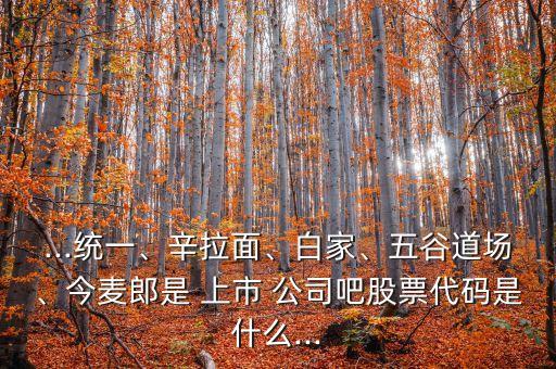 ...統(tǒng)一、辛拉面、白家、五谷道場、今麥郎是 上市 公司吧股票代碼是什么...