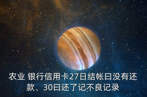 農(nóng)業(yè) 銀行信用卡27日結(jié)帳曰沒有還款、30曰還了記不良記錄