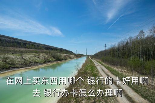在網上買東西用哪個 銀行的卡好用啊去 銀行辦卡怎么辦理啊