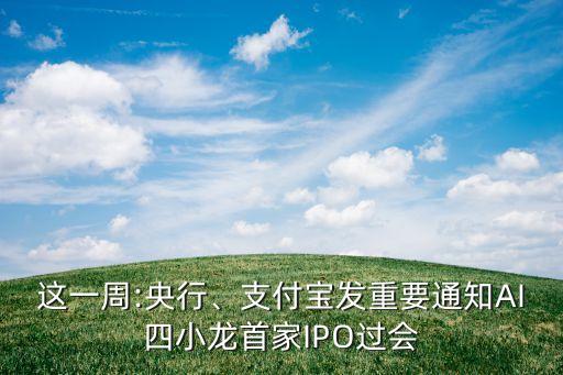 這一周:央行、支付寶發(fā)重要通知AI四小龍首家IPO過會(huì)