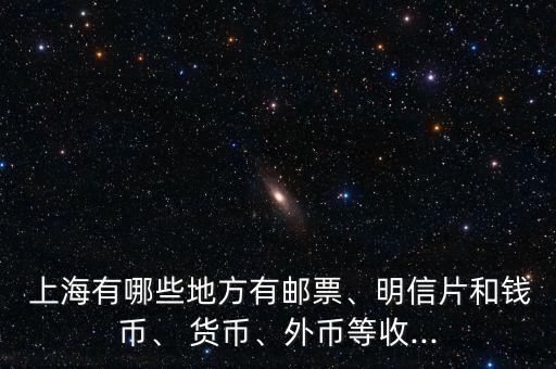  上海有哪些地方有郵票、明信片和錢幣、 貨幣、外幣等收...
