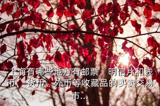  上海有哪些地方有郵票、明信片和錢幣、 貨幣、外幣等收藏品的買賣交易市...