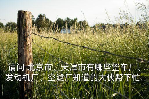 請(qǐng)問 北京市、天津市有哪些整車廠、發(fā)動(dòng)機(jī)廠、空濾廠知道的大俠幫下忙...