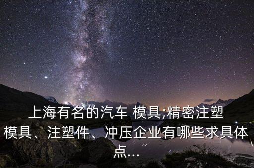  上海有名的汽車 模具;精密注塑 模具、注塑件、沖壓企業(yè)有哪些求具體點...