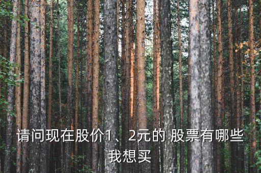 請問現(xiàn)在股價1、2元的 股票有哪些我想買