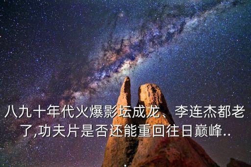 八九十年代火爆影壇成龍、李連杰都老了,功夫片是否還能重回往日巔峰...