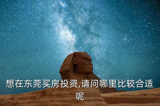 想在東莞買房投資,請(qǐng)問哪里比較合適呢