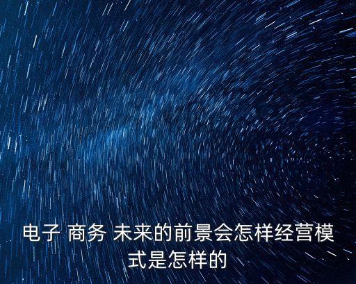 電子 商務(wù) 未來的前景會(huì)怎樣經(jīng)營模式是怎樣的