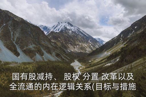 國有股減持、 股權 分置 改革以及全流通的內(nèi)在邏輯關系(目標與措施