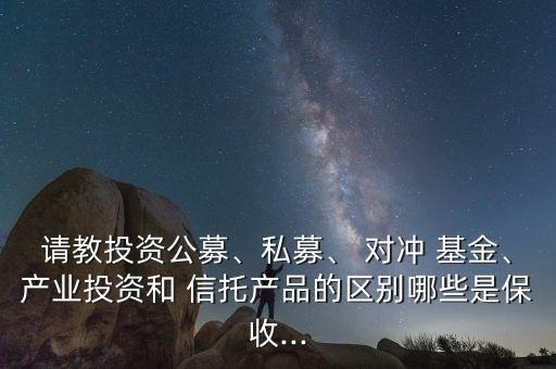 請教投資公募、私募、 對沖 基金、產(chǎn)業(yè)投資和 信托產(chǎn)品的區(qū)別哪些是保收...