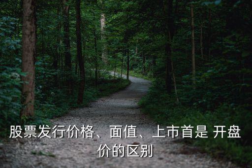 股票發(fā)行價格、面值、上市首是 開盤價的區(qū)別