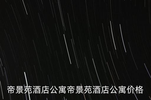 帝景苑酒店公寓帝景苑酒店公寓價(jià)格
