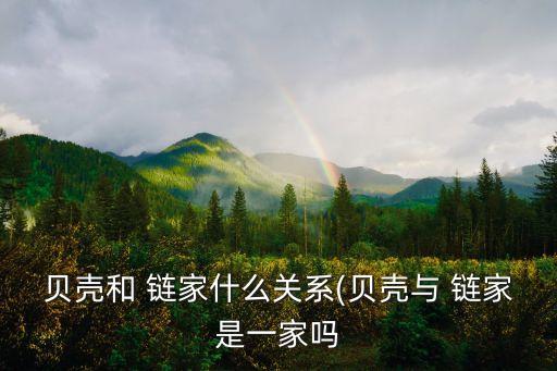 貝殼和 鏈家什么關系(貝殼與 鏈家是一家嗎