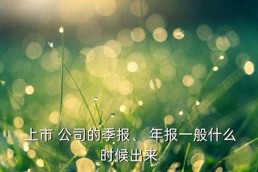  上市 公司的季報、 年報一般什么時候出來