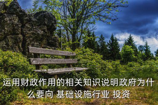 運用財政作用的相關知識說明政府為什么要向 基礎設施行業(yè) 投資