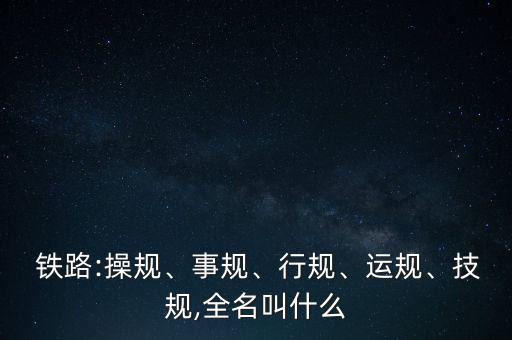  鐵路:操規(guī)、事規(guī)、行規(guī)、運規(guī)、技規(guī),全名叫什么